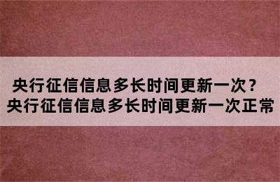 央行征信信息多长时间更新一次？ 央行征信信息多长时间更新一次正常